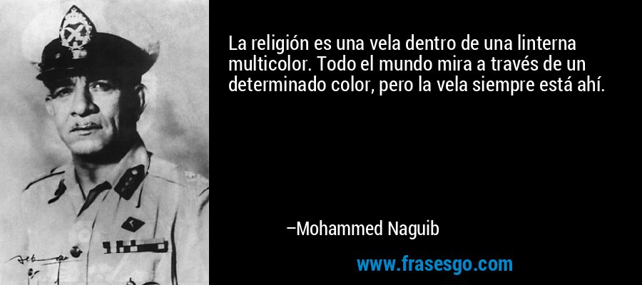 La religión es una vela dentro de una linterna multicolor. Todo el mundo mira a través de un determinado color, pero la vela siempre está ahí. – Mohammed Naguib