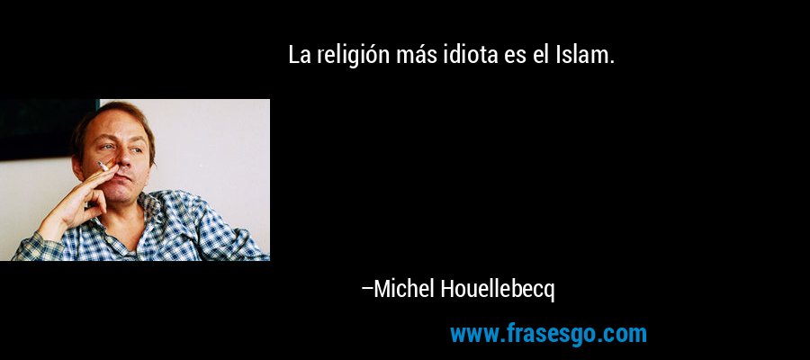 La religión más idiota es el Islam. – Michel Houellebecq