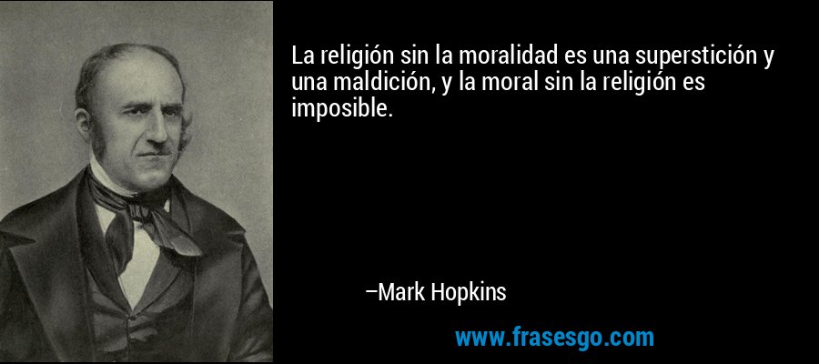 La religión sin la moralidad es una superstición y una maldición, y la moral sin la religión es imposible. – Mark Hopkins