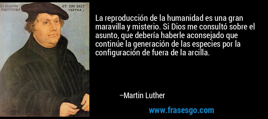 La reproducción de la humanidad es una gran maravilla y misterio. Si Dios me consultó sobre el asunto, que debería haberle aconsejado que continúe la generación de las especies por la configuración de fuera de la arcilla. – Martin Luther