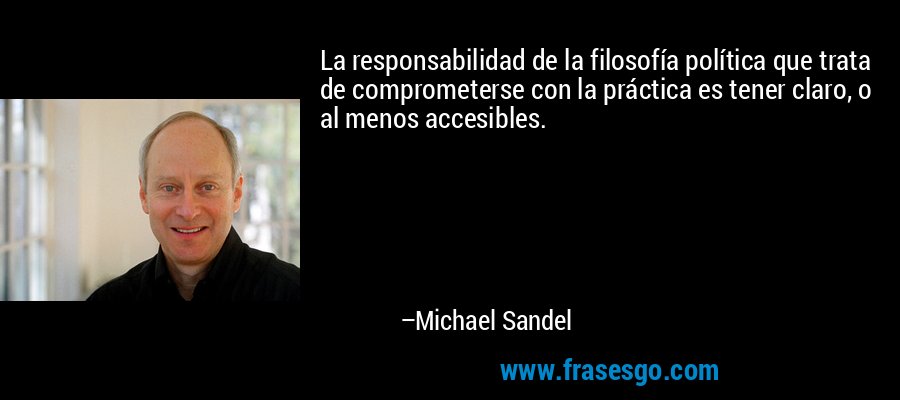 La responsabilidad de la filosofía política que trata de comprometerse con la práctica es tener claro, o al menos accesibles. – Michael Sandel