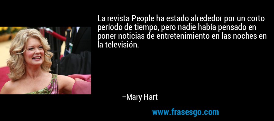 La revista People ha estado alrededor por un corto período de tiempo, pero nadie había pensado en poner noticias de entretenimiento en las noches en la televisión. – Mary Hart