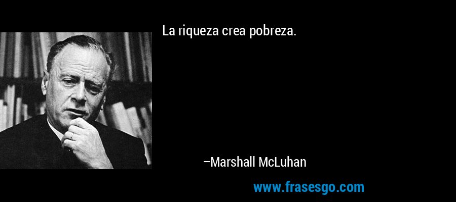 La riqueza crea pobreza. – Marshall McLuhan