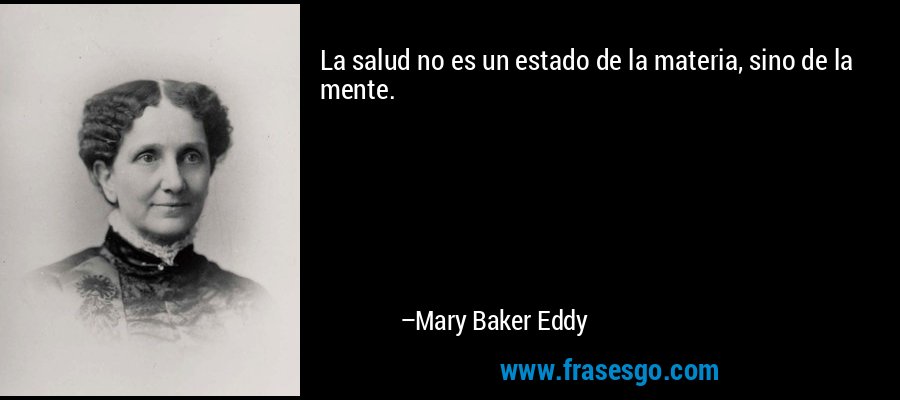 La salud no es un estado de la materia, sino de la mente. – Mary Baker Eddy