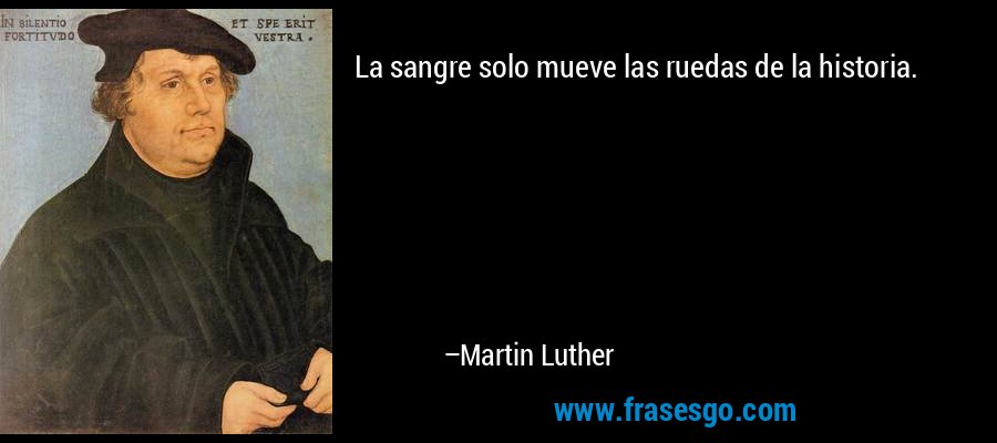 La sangre solo mueve las ruedas de la historia. – Martin Luther