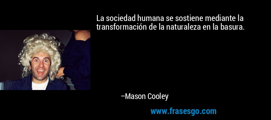 La sociedad humana se sostiene mediante la transformación de la naturaleza en la basura. – Mason Cooley
