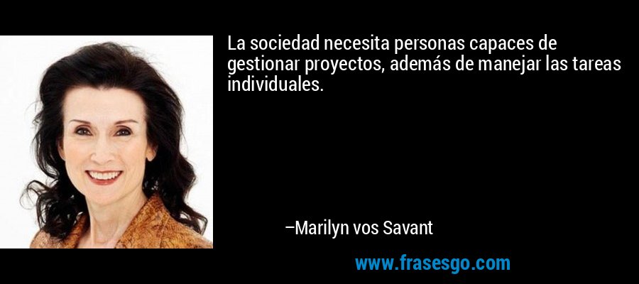 La sociedad necesita personas capaces de gestionar proyectos, además de manejar las tareas individuales. – Marilyn vos Savant