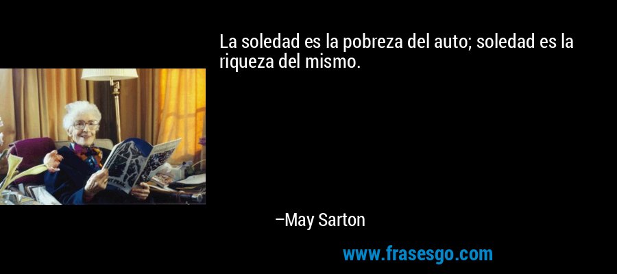 La soledad es la pobreza del auto; soledad es la riqueza del mismo. – May Sarton