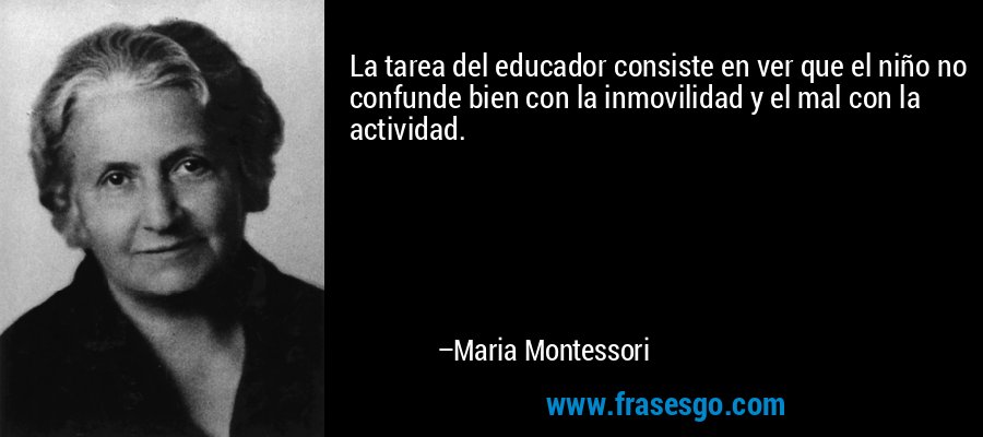 La tarea del educador consiste en ver que el niño no confunde bien con la inmovilidad y el mal con la actividad. – Maria Montessori
