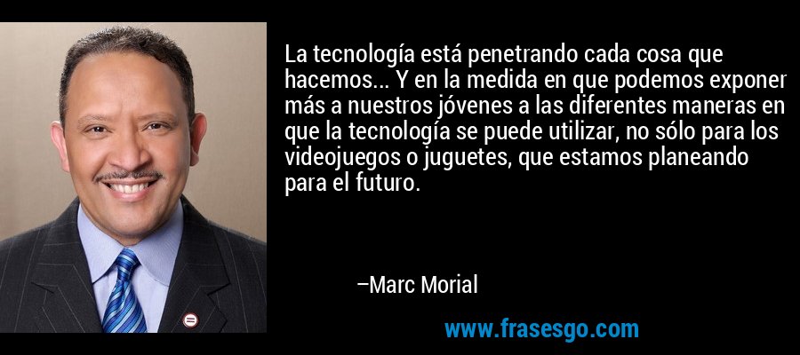 La tecnología está penetrando cada cosa que hacemos... Y en la medida en que podemos exponer más a nuestros jóvenes a las diferentes maneras en que la tecnología se puede utilizar, no sólo para los videojuegos o juguetes, que estamos planeando para el futuro. – Marc Morial
