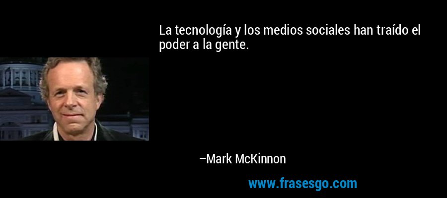 La tecnología y los medios sociales han traído el poder a la gente. – Mark McKinnon