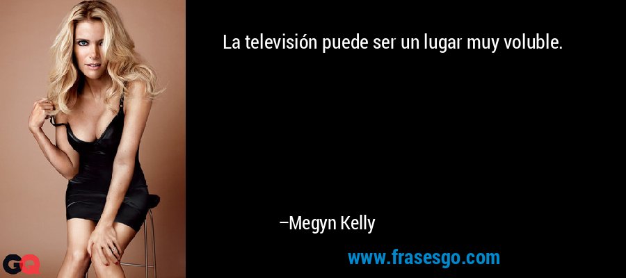 La televisión puede ser un lugar muy voluble. – Megyn Kelly