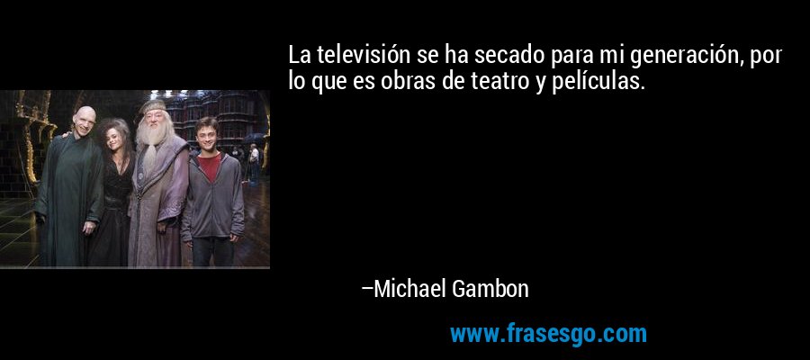 La televisión se ha secado para mi generación, por lo que es obras de teatro y películas. – Michael Gambon