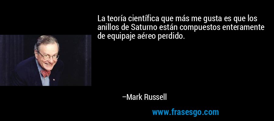 La teoría científica que más me gusta es que los anillos de Saturno están compuestos enteramente de equipaje aéreo perdido. – Mark Russell