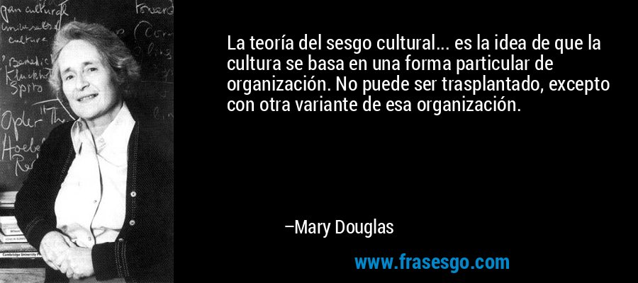 La teoría del sesgo cultural... es la idea de que la cultura se basa en una forma particular de organización. No puede ser trasplantado, excepto con otra variante de esa organización. – Mary Douglas