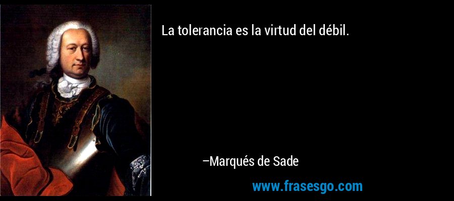 La tolerancia es la virtud del débil. – Marqués de Sade