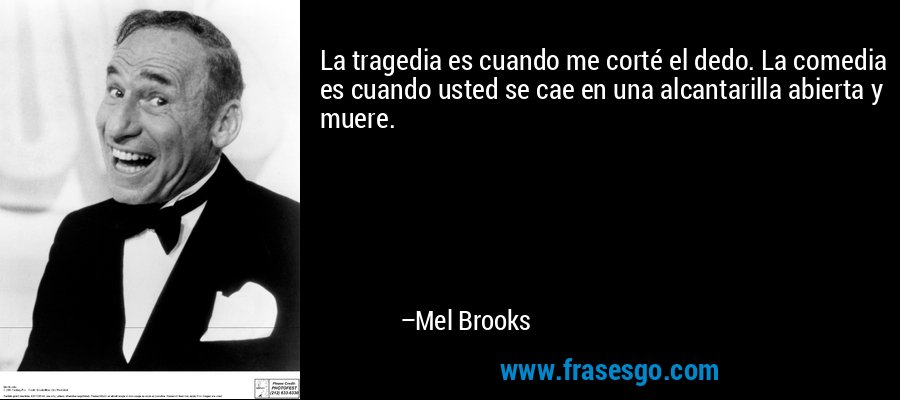 La tragedia es cuando me corté el dedo. La comedia es cuando usted se cae en una alcantarilla abierta y muere. – Mel Brooks