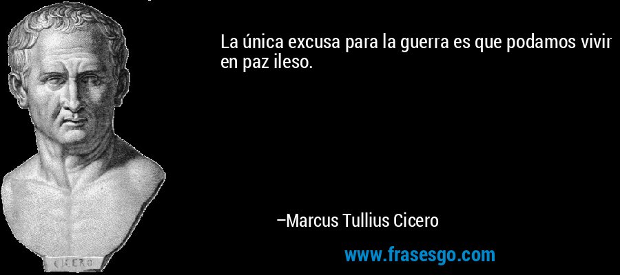 La única excusa para la guerra es que podamos vivir en paz ileso. – Marcus Tullius Cicero