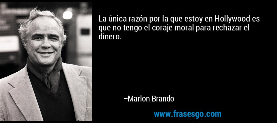 La única razón por la que estoy en Hollywood es que no tengo el coraje moral para rechazar el dinero. – Marlon Brando