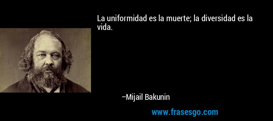 La uniformidad es la muerte; la diversidad es la vida. – Mijail Bakunin