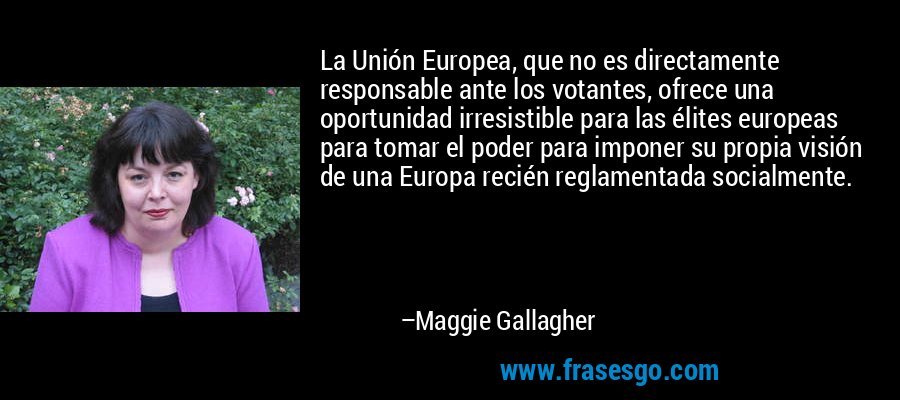 La Unión Europea, que no es directamente responsable ante los votantes, ofrece una oportunidad irresistible para las élites europeas para tomar el poder para imponer su propia visión de una Europa recién reglamentada socialmente. – Maggie Gallagher