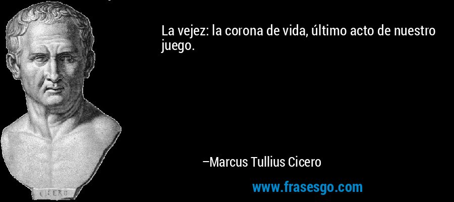 La vejez: la corona de vida, último acto de nuestro juego. – Marcus Tullius Cicero