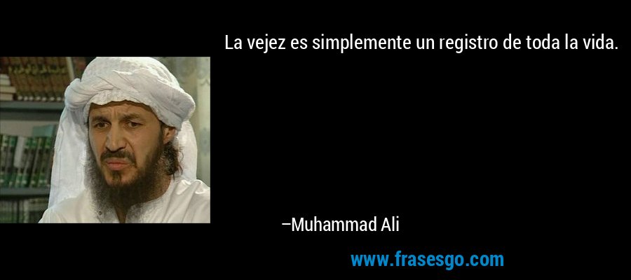 La vejez es simplemente un registro de toda la vida. – Muhammad Ali