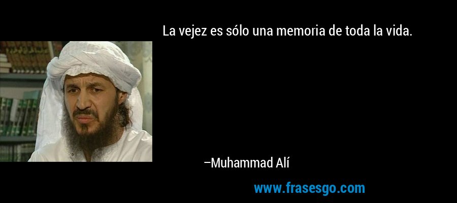 La vejez es sólo una memoria de toda la vida. – Muhammad Alí