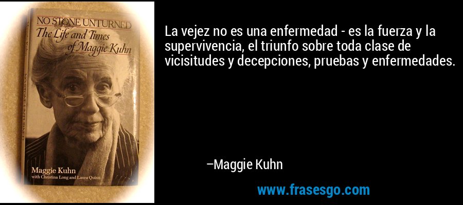 La vejez no es una enfermedad - es la fuerza y ​​la supervivencia, el triunfo sobre toda clase de vicisitudes y decepciones, pruebas y enfermedades. – Maggie Kuhn