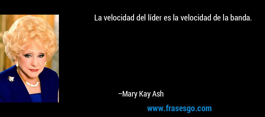 La velocidad del líder es la velocidad de la banda. – Mary Kay Ash