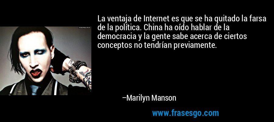 La ventaja de Internet es que se ha quitado la farsa de la política. China ha oído hablar de la democracia y la gente sabe acerca de ciertos conceptos no tendrían previamente. – Marilyn Manson