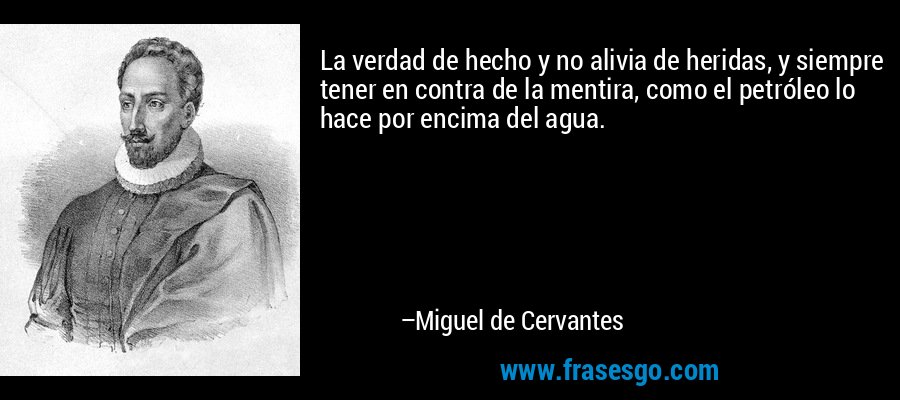 La verdad de hecho y no alivia de heridas, y siempre tener en contra de la mentira, como el petróleo lo hace por encima del agua. – Miguel de Cervantes