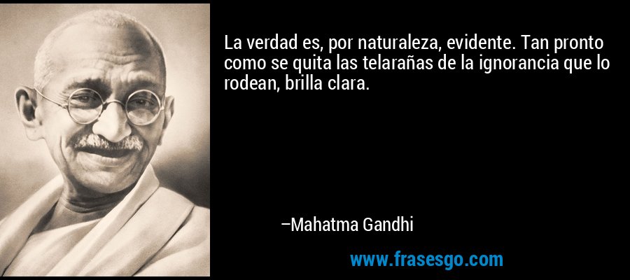 La verdad es, por naturaleza, evidente. Tan pronto como se quita las telarañas de la ignorancia que lo rodean, brilla clara. – Mahatma Gandhi