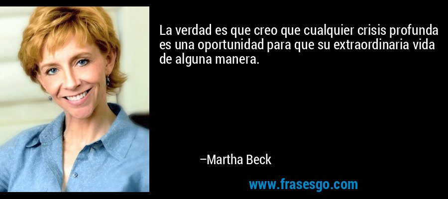 La verdad es que creo que cualquier crisis profunda es una oportunidad para que su extraordinaria vida de alguna manera. – Martha Beck