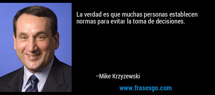 La verdad es que muchas personas establecen normas para evitar la toma de decisiones. – Mike Krzyzewski