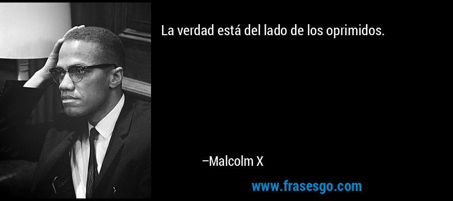 La verdad está del lado de los oprimidos. – Malcolm X