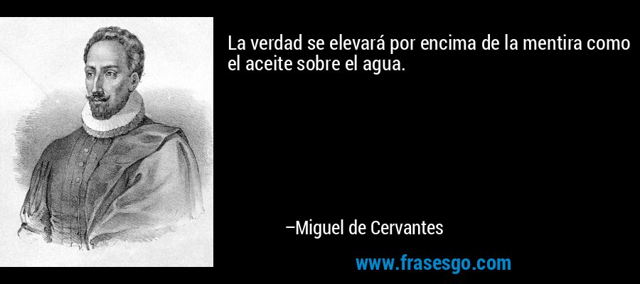 La verdad se elevará por encima de la mentira como el aceite sobre el agua. – Miguel de Cervantes