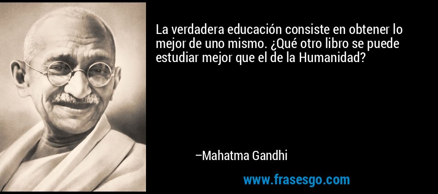 La verdadera educación consiste en obtener lo mejor de uno mismo. ¿Qué otro libro se puede estudiar mejor que el de la Humanidad? – Mahatma Gandhi