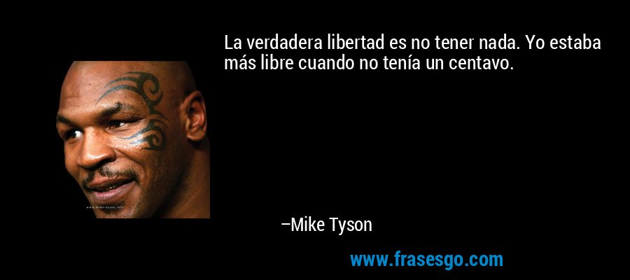 La verdadera libertad es no tener nada. Yo estaba más libre cuando no tenía un centavo. – Mike Tyson