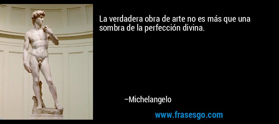 La verdadera obra de arte no es más que una sombra de la perfección divina. – Michelangelo