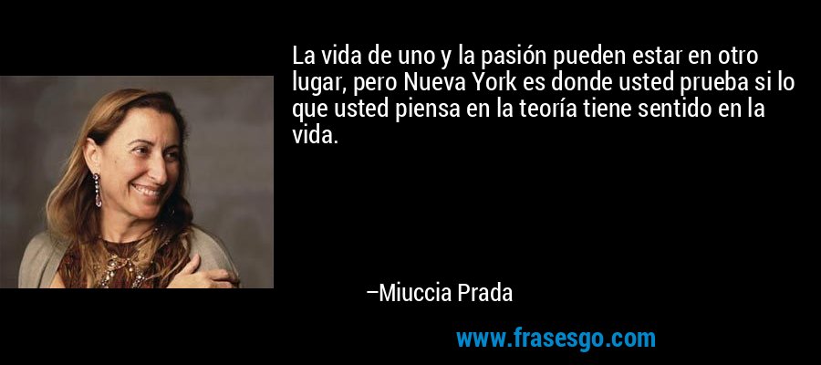 La vida de uno y la pasión pueden estar en otro lugar, pero Nueva York es donde usted prueba si lo que usted piensa en la teoría tiene sentido en la vida. – Miuccia Prada