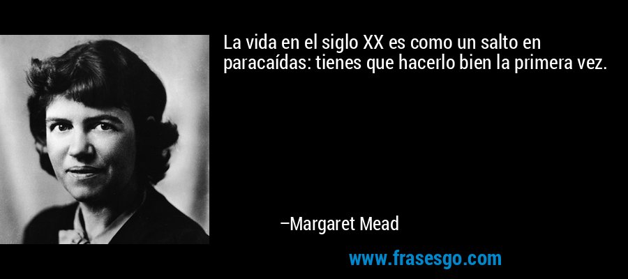 La vida en el siglo XX es como un salto en paracaídas: tienes que hacerlo bien la primera vez. – Margaret Mead