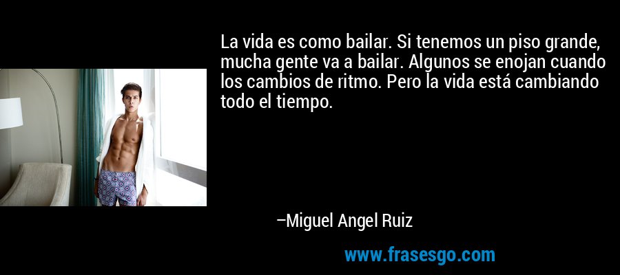 La vida es como bailar. Si tenemos un piso grande, mucha gente va a bailar. Algunos se enojan cuando los cambios de ritmo. Pero la vida está cambiando todo el tiempo. – Miguel Angel Ruiz
