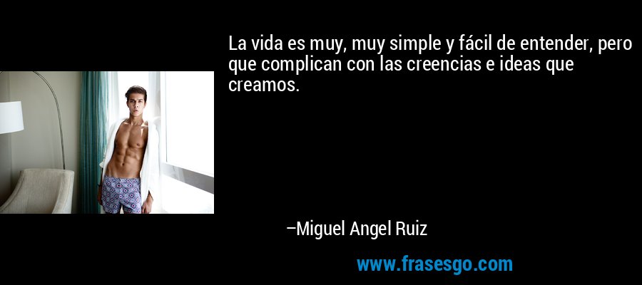 La vida es muy, muy simple y fácil de entender, pero que complican con las creencias e ideas que creamos. – Miguel Angel Ruiz