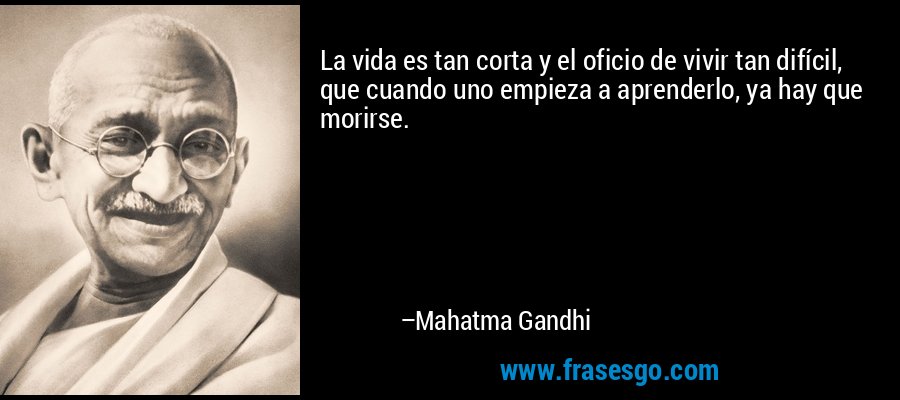La vida es tan corta y el oficio de vivir tan difícil, que cuando uno empieza a aprenderlo, ya hay que morirse. – Mahatma Gandhi