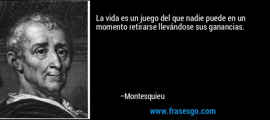 La vida es un juego del que nadie puede en un momento retirarse llevándose sus ganancias. – Montesquieu