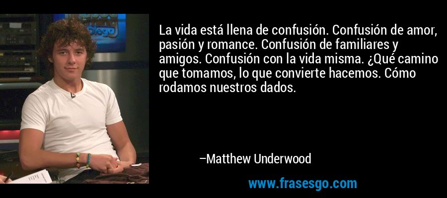 La vida está llena de confusión. Confusión de amor, pasión y romance. Confusión de familiares y amigos. Confusión con la vida misma. ¿Qué camino que tomamos, lo que convierte hacemos. Cómo rodamos nuestros dados. – Matthew Underwood