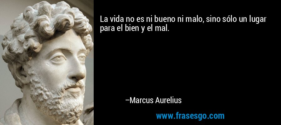 La vida no es ni bueno ni malo, sino sólo un lugar para el bien y el mal. – Marcus Aurelius