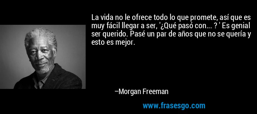 La vida no le ofrece todo lo que promete, así que es muy fácil llegar a ser, '¿Qué pasó con... ? ' Es genial ser querido. Pasé un par de años que no se quería y esto es mejor. – Morgan Freeman