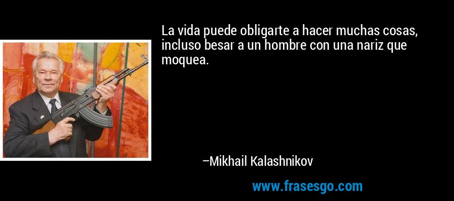 La vida puede obligarte a hacer muchas cosas, incluso besar a un hombre con una nariz que moquea. – Mikhail Kalashnikov